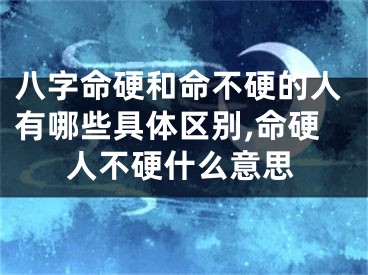 八字命硬和命不硬的人有哪些具体区别,命硬人不硬什么意思