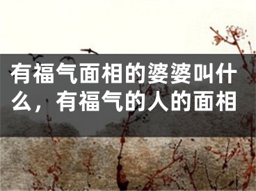 有福气面相的婆婆叫什么，有福气的人的面相