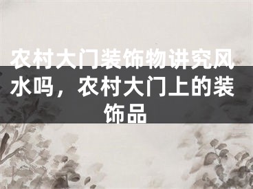 农村大门装饰物讲究风水吗,农村大门上的装饰品