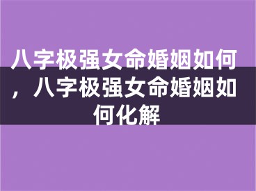八字极强女命婚姻如何，八字极强女命婚姻如何化解