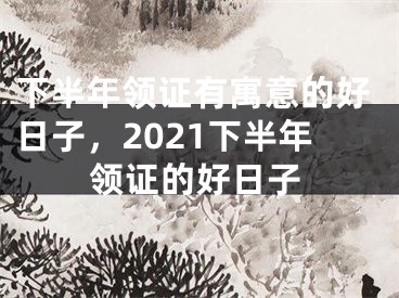 下半年领证有寓意的好日子，2021下半年领证的好日子
