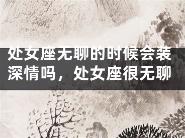 处女座无聊的时候会装深情吗，处女座很无聊
