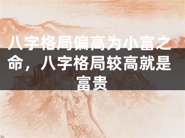八字格局偏高为小富之命，八字格局较高就是富贵