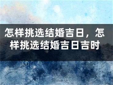 怎样挑选结婚吉日，怎样挑选结婚吉日吉时