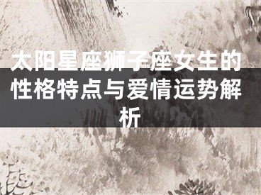 太阳星座狮子座女生的性格特点与爱情运势解析