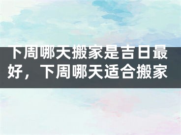 下周哪天搬家是吉日最好,下周哪天适合搬家