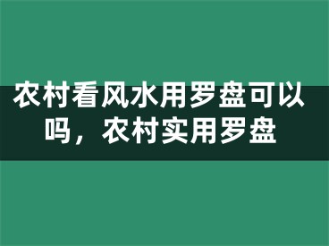 农村看风水用罗盘可以吗，农村实用罗盘