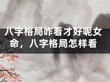 八字格局咋看才好呢女命，八字格局怎样看