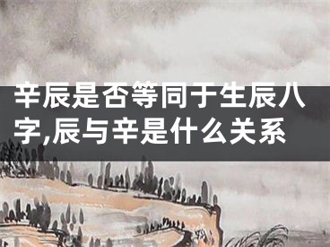 辛辰是否等同于生辰八字,辰与辛是什么关系