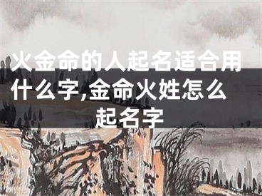 火金命的人起名适合用什么字,金命火姓怎么起名字