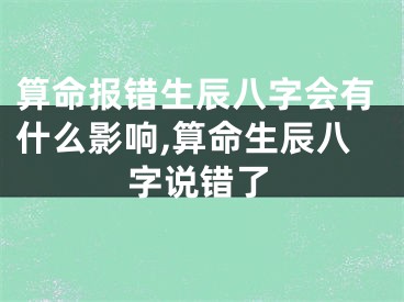 算命报错生辰八字会有什么影响,算命生辰八字说错了