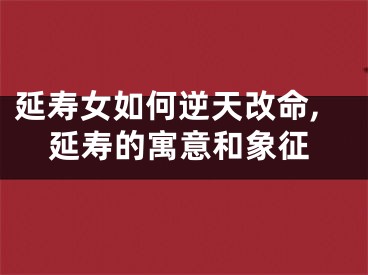 延寿女如何逆天改命,延寿的寓意和象征