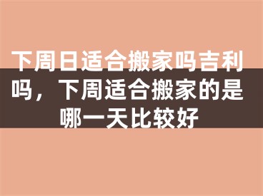 下周日适合搬家吗吉利吗，下周适合搬家的是哪一天比较好