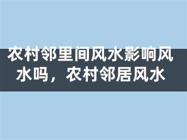 农村邻里间风水影响风水吗，农村邻居风水