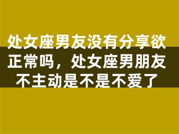 处女座男友没有分享欲正常吗，处女座男朋友不主动是不是不爱了