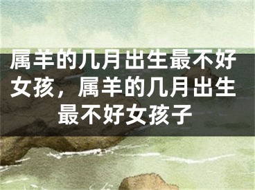 属羊的几月出生最不好女孩，属羊的几月出生最不好女孩子