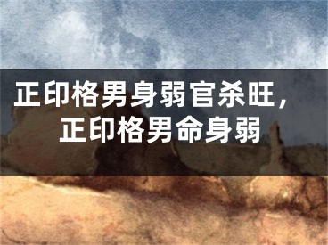 正印格男身弱官杀旺，正印格男命身弱