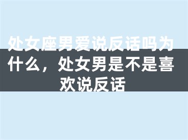 处女座男爱说反话吗为什么,处女男是不是喜欢说反话