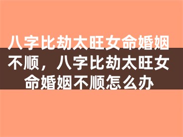 八字比劫太旺女命婚姻不顺，八字比劫太旺女命婚姻不顺怎么办