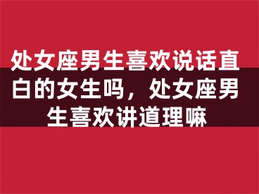 处女座男生喜欢说话直白的女生吗，处女座男生喜欢讲道理嘛