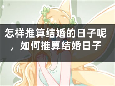 怎样推算结婚的日子呢，如何推算结婚日子