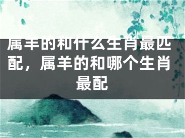 属羊的和什么生肖最匹配，属羊的和哪个生肖最配