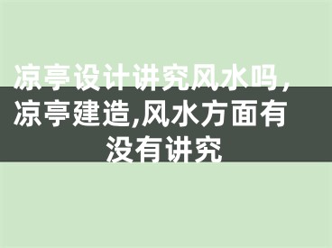 凉亭设计讲究风水吗，凉亭建造,风水方面有没有讲究