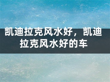 凯迪拉克风水好，凯迪拉克风水好的车