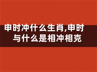 申时冲什么生肖,申时与什么是相冲相克