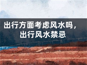 出行方面考虑风水吗，出行风水禁忌