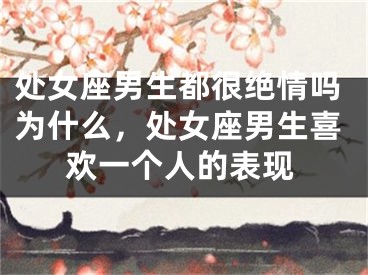 处女座男生都很绝情吗为什么,处女座男生喜欢一个人的表现