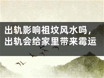 出轨影响祖坟风水吗,出轨会给家里带来霉运