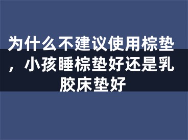 为什么不建议使用棕垫,小孩睡棕垫好还是乳胶床垫好