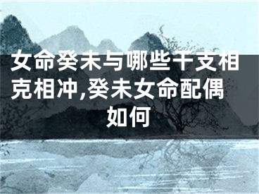 女命癸未与哪些干支相克相冲,癸未女命配偶如何