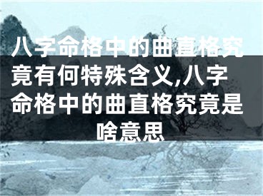 八字命格中的曲直格究竟有何特殊含义,八字命格中的曲直格究竟是啥意思