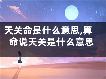 天关命是什么意思,算命说天关是什么意思