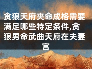 贪狼天府夹命成格需要满足哪些特定条件,贪狼男命武曲天府在夫妻宫
