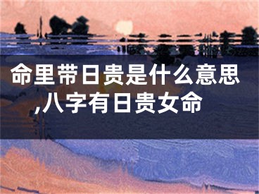 命里带日贵是什么意思,八字有日贵女命