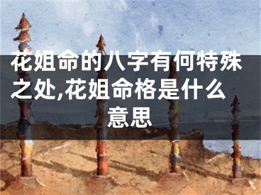 花姐命的八字有何特殊之处,花姐命格是什么意思