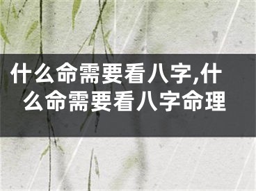 什么命需要看八字,什么命需要看八字命理
