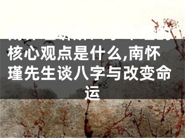 南怀瑾讲解八字命理的核心观点是什么,南怀瑾先生谈八字与改变命运