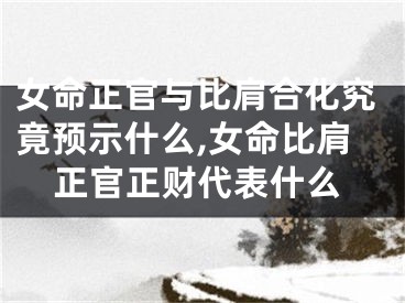 女命正官与比肩合化究竟预示什么,女命比肩正官正财代表什么