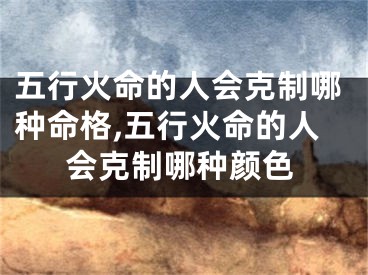 五行火命的人会克制哪种命格,五行火命的人会克制哪种颜色