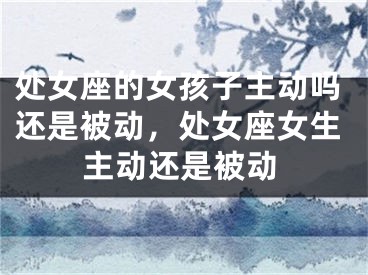 处女座的女孩子主动吗还是被动,处女座女生主动还是被动