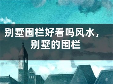 别墅围栏好看吗风水，别墅的围栏