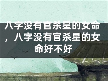 八字没有官杀星的女命，八字没有官杀星的女命好不好