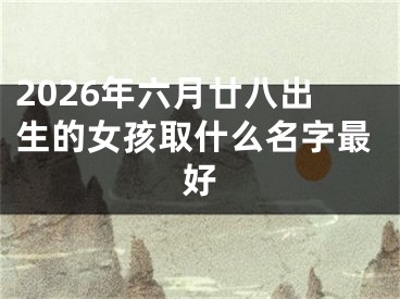 2026年六月廿八出生的女孩取什么名字最好