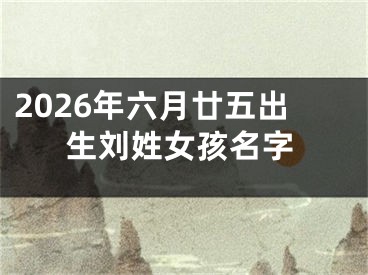 2026年六月廿五出生刘姓女孩名字