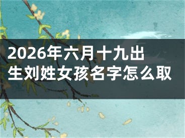2026年六月十九出生刘姓女孩名字怎么取