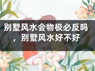 别墅风水会物极必反吗，别墅风水好不好
